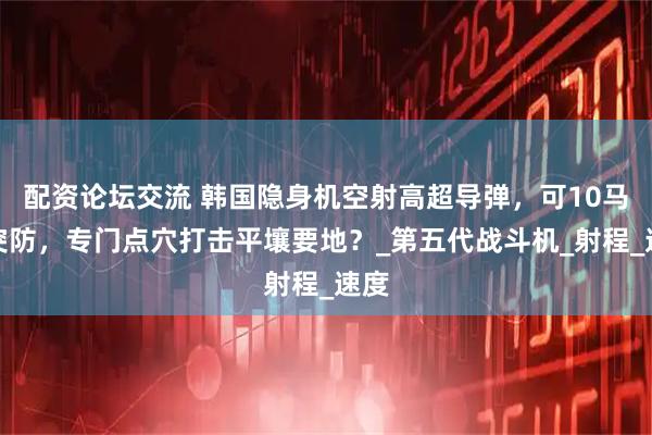 配资论坛交流 韩国隐身机空射高超导弹，可10马赫突防，专门点穴打击平壤要地？_第五代战斗机_射程_速度