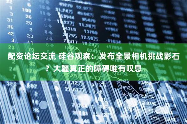 配资论坛交流 硅谷观察：发布全景相机挑战影石？大疆真正的障碍唯有叹息