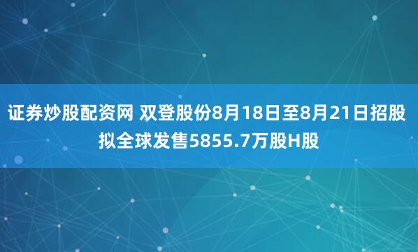 证券炒股配资网 双登股份8月18日至8月21日招股 拟全球发售5855.7万股H股
