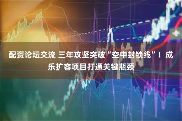 配资论坛交流 三年攻坚突破“空中封锁线”！成乐扩容项目打通关键瓶颈