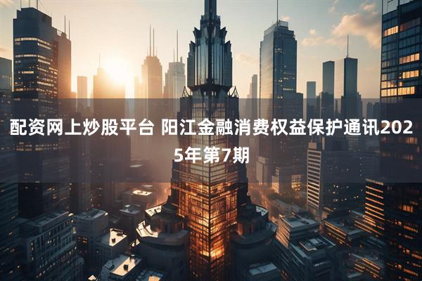 配资网上炒股平台 阳江金融消费权益保护通讯2025年第7期