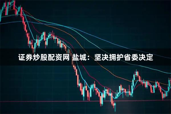 证券炒股配资网 盐城：坚决拥护省委决定