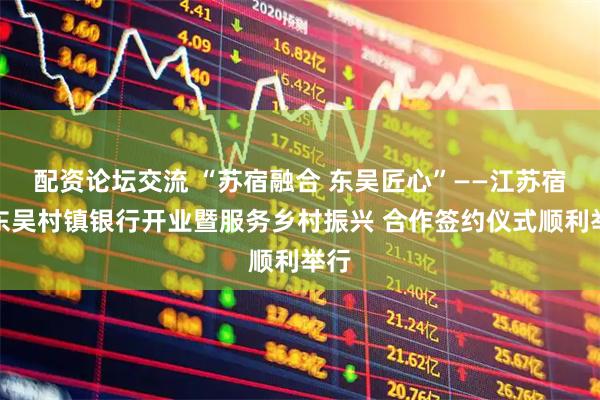 配资论坛交流 “苏宿融合 东吴匠心”——江苏宿迁东吴村镇银行开业暨服务乡村振兴 合作签约仪式顺利举行