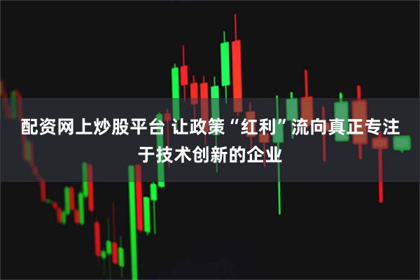 配资网上炒股平台 让政策“红利”流向真正专注于技术创新的企业