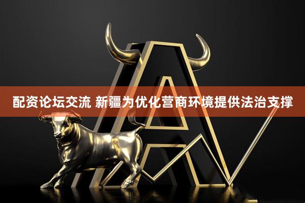 配资论坛交流 新疆为优化营商环境提供法治支撑