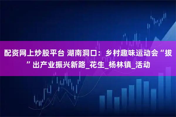 配资网上炒股平台 湖南洞口：乡村趣味运动会“拔”出产业振兴新路_花生_杨林镇_活动