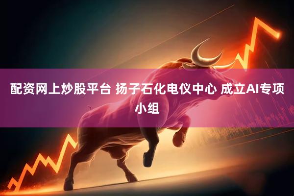 配资网上炒股平台 扬子石化电仪中心 成立AI专项小组