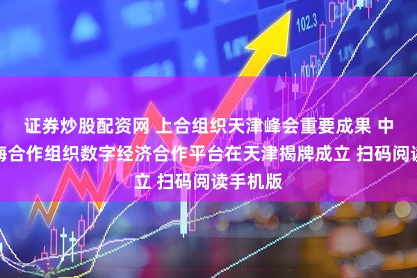 证券炒股配资网 上合组织天津峰会重要成果 中国一上海合作组织数字经济合作平台在天津揭牌成立 扫码阅读手机版