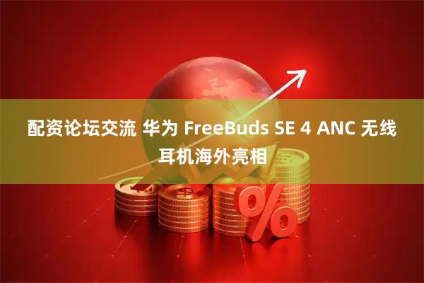 配资论坛交流 华为 FreeBuds SE 4 ANC 无线耳机海外亮相