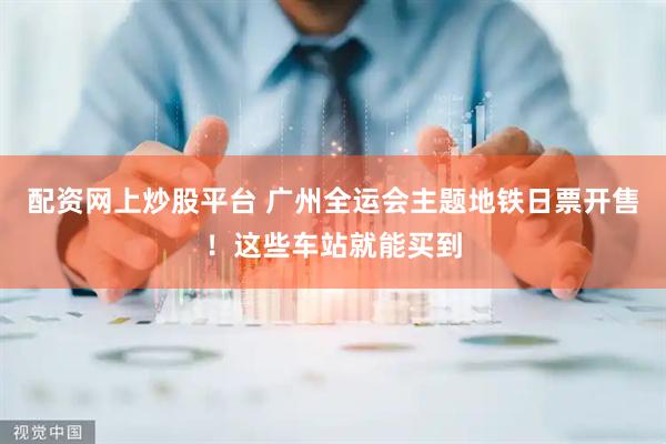 配资网上炒股平台 广州全运会主题地铁日票开售！这些车站就能买到