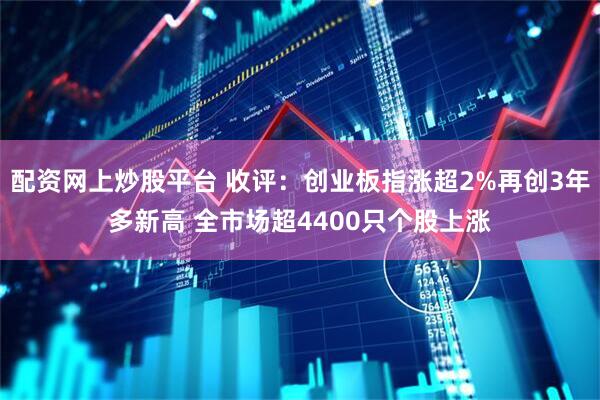 配资网上炒股平台 收评：创业板指涨超2%再创3年多新高 全市场超4400只个股上涨