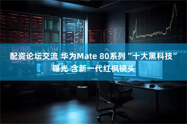 配资论坛交流 华为Mate 80系列“十大黑科技”曝光 含新一代红枫镜头