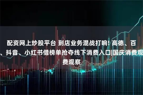 配资网上炒股平台 到店业务混战打响! 高德、百度、抖音、小红书借榜单抢夺线下消费入口|国庆消费观察