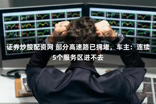 证券炒股配资网 部分高速路已拥堵，车主：连续5个服务区进不去