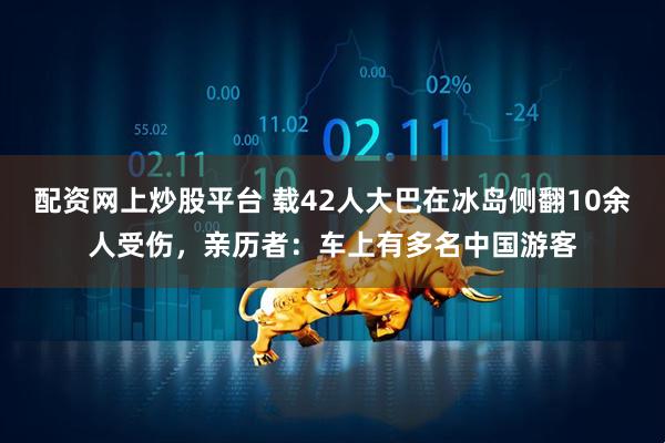 配资网上炒股平台 载42人大巴在冰岛侧翻10余人受伤，亲历者：车上有多名中国游客