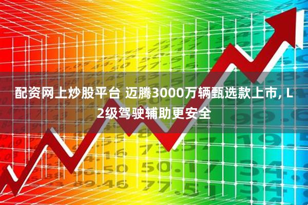 配资网上炒股平台 迈腾3000万辆甄选款上市, L2级驾驶辅助更安全