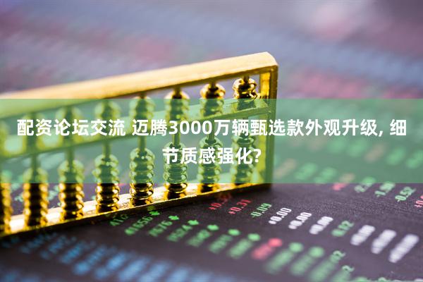 配资论坛交流 迈腾3000万辆甄选款外观升级, 细节质感强化?