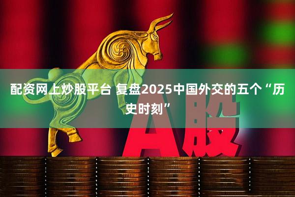配资网上炒股平台 复盘2025中国外交的五个“历史时刻”