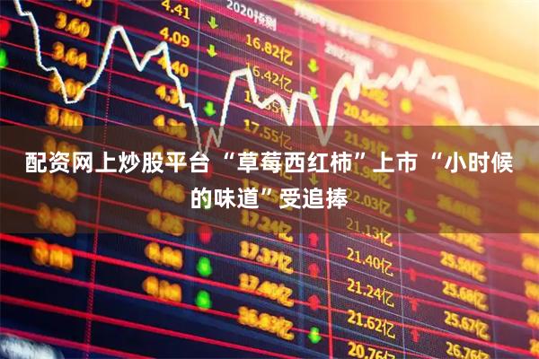 配资网上炒股平台 “草莓西红柿”上市 “小时候的味道”受追捧