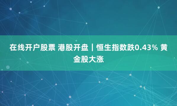 在线开户股票 港股开盘｜恒生指数跌0.43% 黄金股大涨