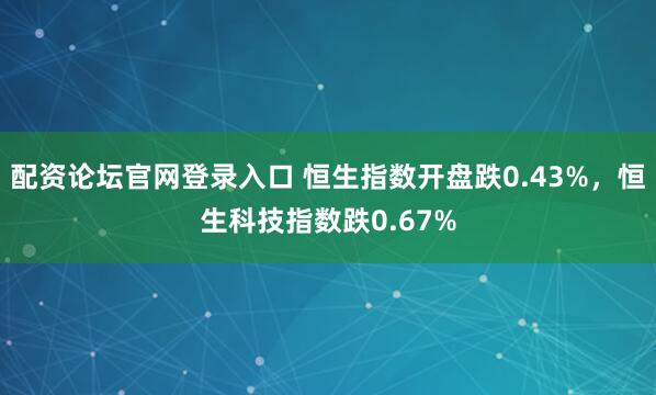 配资论坛官网登录入口 恒生指数开盘跌0.43%，恒生科技指数跌0.67%