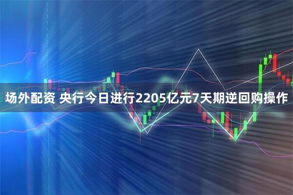 场外配资 央行今日进行2205亿元7天期逆回购操作