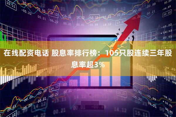 在线配资电话 股息率排行榜：105只股连续三年股息率超3%