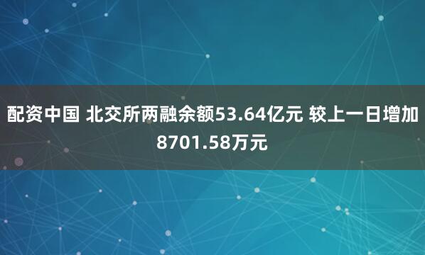 配资中国 北交所两融余额53.64亿元 较上一日增加8701.58万元