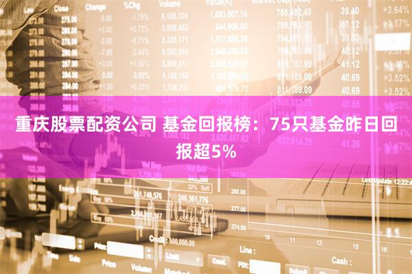 重庆股票配资公司 基金回报榜：75只基金昨日回报超5%
