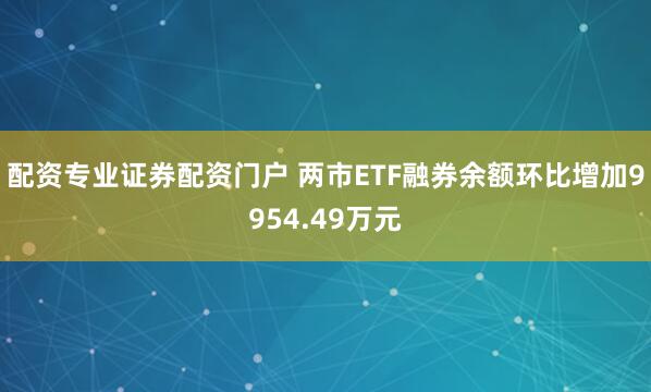 配资专业证券配资门户 两市ETF融券余额环比增加9954.49万元