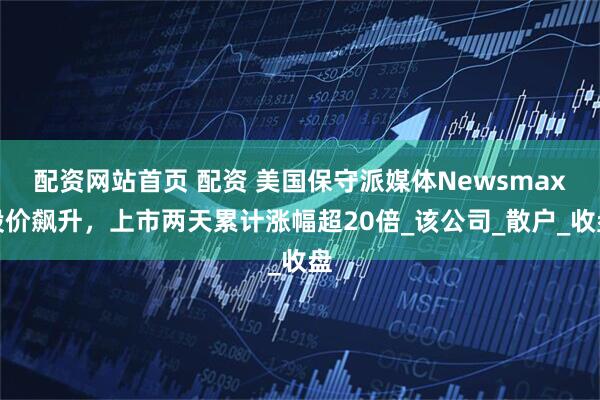 配资网站首页 配资 美国保守派媒体Newsmax股价飙升，上市两天累计涨幅超20倍_该公司_散户_收盘