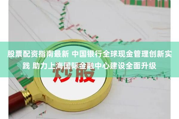 股票配资指南最新 中国银行全球现金管理创新实践 助力上海国际金融中心建设全面升级
