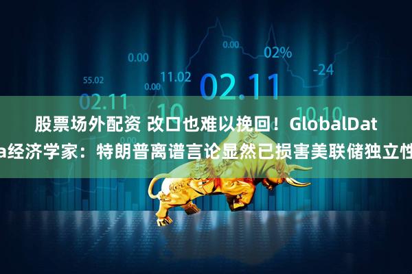 股票场外配资 改口也难以挽回！GlobalData经济学家：特朗普离谱言论显然已损害美联储独立性