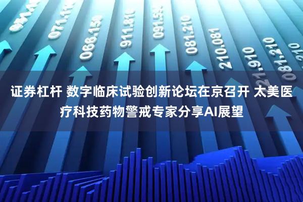 证券杠杆 数字临床试验创新论坛在京召开 太美医疗科技药物警戒专家分享AI展望