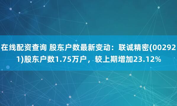 在线配资查询 股东户数最新变动：联诚精密(002921)股东户数1.75万户，较上期增加23.12%