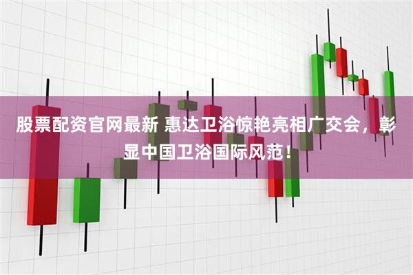 股票配资官网最新 惠达卫浴惊艳亮相广交会，彰显中国卫浴国际风范！