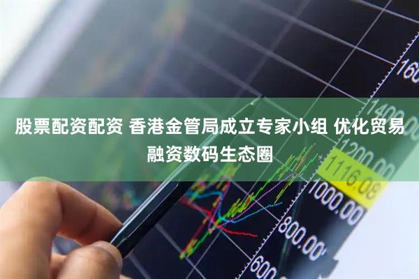 股票配资配资 香港金管局成立专家小组 优化贸易融资数码生态圈