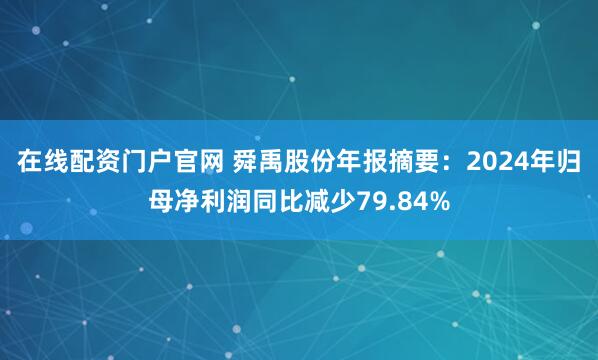 在线配资门户官网 舜禹股份年报摘要：2024年归母净利润同比减少79.84%