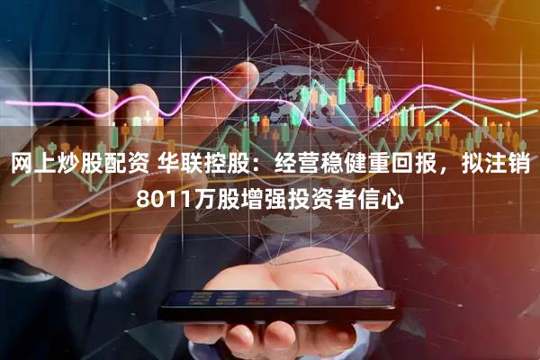 网上炒股配资 华联控股：经营稳健重回报，拟注销8011万股增强投资者信心