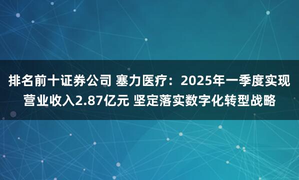 排名前十证券公司 塞力医疗：2025年一季度实现营业收入2.87亿元 坚定落实数字化转型战略
