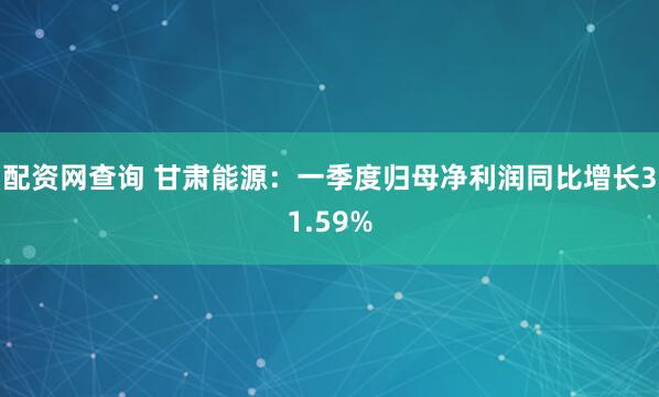 配资网查询 甘肃能源：一季度归母净利润同比增长31.59%