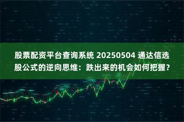 股票配资平台查询系统 20250504 通达信选股公式的逆向思维：跌出来的机会如何把握？