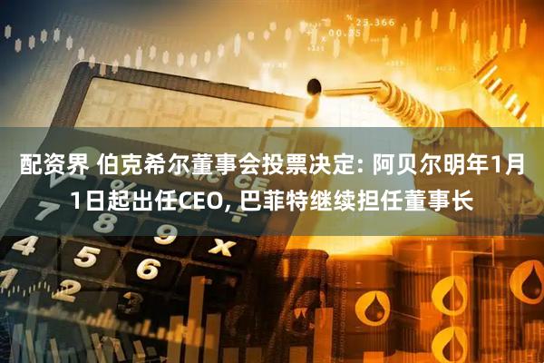 配资界 伯克希尔董事会投票决定: 阿贝尔明年1月1日起出任CEO, 巴菲特继续担任董事长