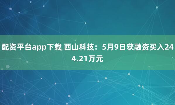 配资平台app下载 西山科技：5月9日获融资买入244.21万元