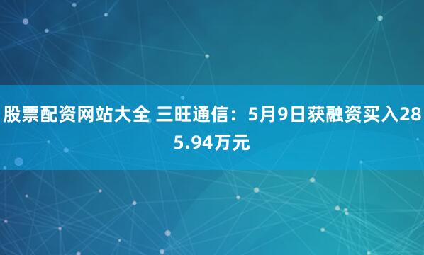 股票配资网站大全 三旺通信：5月9日获融资买入285.94万元