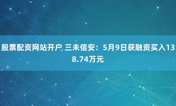 股票配资网站开户 三未信安：5月9日获融资买入138.74万元