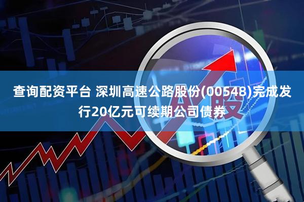 查询配资平台 深圳高速公路股份(00548)完成发行20亿元可续期公司债券