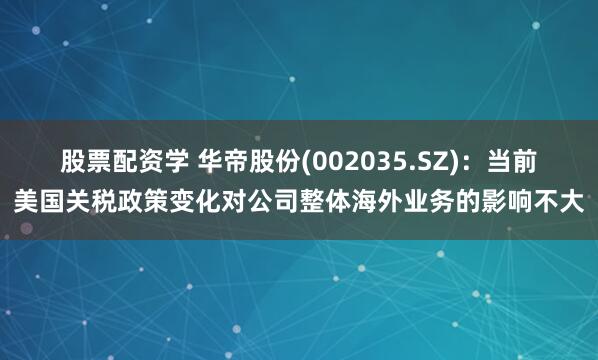 股票配资学 华帝股份(002035.SZ)：当前美国关税政策变化对公司整体海外业务的影响不大