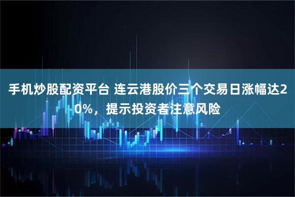 手机炒股配资平台 连云港股价三个交易日涨幅达20%，提示投资者注意风险