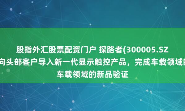 股指外汇股票配资门户 探路者(300005.SZ)：已成功向头部客户导入新一代显示触控产品，完成车载领域的新品验证